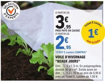 ELECTION  À PARTIR DE  3.5  95  PRIX PAYÉ EN CAISSE À PARTIR DE  ,95  TICKET E.Leclerc COMPRIS* VOILE D'HIVERNAGE "BEAUX JOURS"  Ticket  Dim.: L. 2 x 1.5 m. En polypropylène, densité 30 gr/m². Existe 