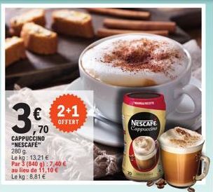 € 2+1  OFFERT  70  CAPPUCCINO "NESCAFÉ" 280 g  Le kg: 13,21 € Par 3 (840 g) 7,40 € au lieu de 11,10 € Le kg: 8,81 €  NESCAFE Cappuccino  