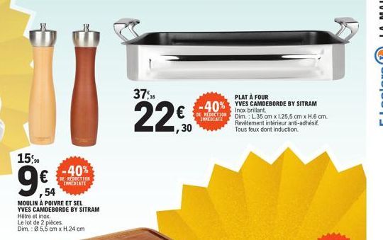 15%%  9€  54  -40%  DE REDUCTION IMMEDIATE  MOULIN À POIVRE ET SEL YVES CAMDEBORDE BY SITRAM Hêtre et inox.  Le lot de 2 pièces Dim.: Ø 5,5 cm x H.24 cm  37,26  €  1,30  PLAT À FOUR  -40% -40%  YVES C