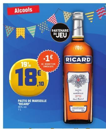 Alcools  19,50  18.10  -1€  DE REDUCTION IMMEDIATE  PASTIS DE MARSEILLE "RICARD" 45% vol. 1L  PARTENAIRE  DU JEU  Ri  RICARD  PASTIS R= MARSEILLE FRANCE Port Ricard  