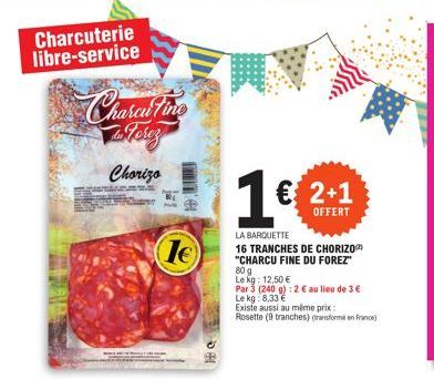 Charcuterie libre-service  Charcu tine storez  Chorizo  1€  1€ € 2+1  OFFERT  LA BARQUETTE  16 TRANCHES DE CHORIZO "CHARCU FINE DU FOREZ" 80 g Lekg: 12,50 €  Par 3 (240 g): 2 € au lieu de 3 € Le kg: 8