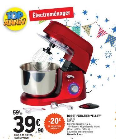 TOP Électroménager ANNINV  59,90  DONT 0,30 € D'ÉCO-PARTICIPATION  ,90  -20€  DE REDUCTION INMEDIATE  ROBOT PÂTISSIER "ELSAY" SL9819 800 W.  Bol inox capacité 4,2 L  10 vitesses Kit patisserie inclus 