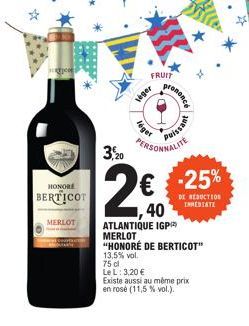 HONORE  BERTICOT  MERLOT  FRUIT  leger  léger  3,20  2€  40  prononce  Puissant  PERSONNALITE  -25%  DE REDUCTION INMEDIATE  ATLANTIQUE IGP MERLOT  "HONORÉ DE BERTICOT"  13,5% vol.  75 cl  Le L: 3,20 