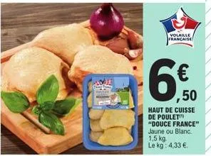 volaille francaise  6€.50  haut de cuisse de poulet "douce france" jaune ou blanc. 1,5 kg. le kg: 4,33 €. 