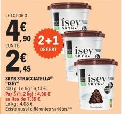 L'UNITÉ  LE LOT DE 3  4.€0  ,90  2 €  ,45  2+1 OFFERT  SKYR STRACCIATELLA "ISEY"  400 g. Le kg: 6,13 €. Par 3 (1,2 kg): 4,90 €  au lieu de 7,35 €.  Le kg: 4,08 €.  Existe aussi différentes variétés  í