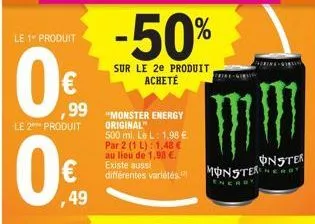 le 1 produit  ,99  le 2 produit  0  ,49  -50%  sur le 2e produit acheté  "monster energy original  500 ml. le l: 1,98 € par 2 (1 l): 1,48 € au lieu de 1,98 €.  différentes variétés monster  m  onster 