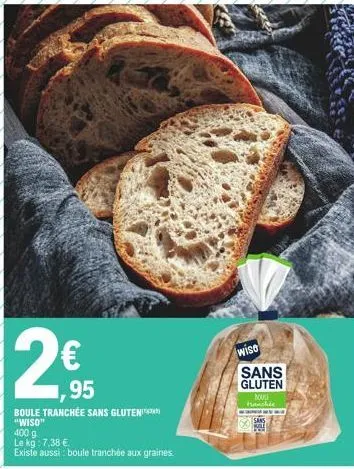 28  ,95  boule tranchée sans gluten "wiso"  400 g le kg: 7,38 €  existe aussi: boule tranchée aux graines.  wise  sans gluten  boule tranchée  wa 