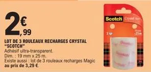 2€  ,99  lot de 3 rouleaux recharges crystal "scotch"  adhésif ultra-transparent.  dim.: 19 mm x 25 m.  existe aussi: lot de 3 rouleaux recharges magic au prix de 3,29 €.  scotch cry 