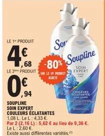 le 1 produit  4€  ,68 -80%  le 2 produits le 29 pret  achete  ,94  sor  80% soupline  soupline  soin expert  couleurs éclatantes  1,08 l. le l: 4,33 €.  par 2 (2,16 l): 5,62 € au lieu de 9,36 €.  le l