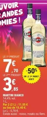 le 1" produit  750  mar  € ,85  ,70 -50%  le 2 produits le 20 p  achete  martini bianco 14,4% vol.  italia.  martini  1l  par 2 (2 l): 11,55 € au lieu de 15,40 €.  le l: 5,78 €  existe aussi rosso, ro