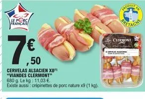 le porc français  18.50  7€  alsacien x8  cervelas "viandes clermont" 680 g. le kg: 11,03 €. existe aussi: crépinettes de porc nature x9 (1 kg).  velas ala  oduit  clermont 