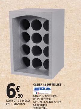 6%  ,90  CASIER 12 BOUTEILLES EDA  DONT 0,12 € D'ÉCO- en PS expansé PARTICIPATION  11  Casier 12 bouteilles  Dim. 35 x 29,5 x 50 cm. Coloris gris. Vendu vide 