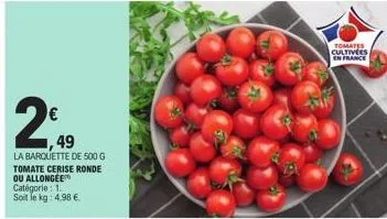 € 1,49  la barquette de 500 g tomate cerise ronde ou allongee catégorie : 1. soit le kg: 4.98 €.  tomates cultivées; en france 