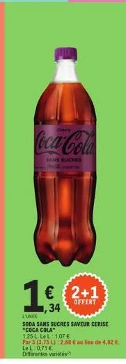 coca-cola  sans sucree  1€ (2+1)  offert  ,34  l'unite  soda sans sucres saveur cerise "coca cola"  1,25 l. le l: 1,07 €  par 3 (3,75 l) 12,68 € au lieu de 4,02 € lel: 0,71 € différentes variétés?? 