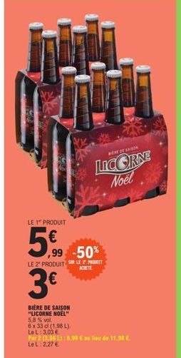 LE 1 PRODUIT  5€  ,99 -50%  LE 2 PRODUIT SUR LE 7 PRODUIT  ACHETE  3€  BIÈRE DE SAISON "LICORNE NOËL"  5,8 % vol.  6 x 33 cl (1,98 L),  Le L: 3,03 €  WERE DE SAISON  LICORNE Noël  Par 2 (1,06 L) 8,90 