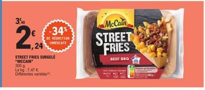 3,40  2%2  -34%  DE REDUCTION  24 MEDIATE  STREET FRIES SURGELE "MCCAIN"  300 g.  Le kg: 7,47 €.  Différentes variétés,  McCain  STREET FRIES  BEEF BBQ 