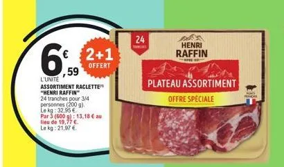 € 2+1  offert  ,59  l'unité  assortiment raclette "henri raffin"  24 tranches pour 3/4 personnes (200 g).  le kg: 32,95 €.  par 3 (600 g): 13,18 € au  lieu de 19,77 €.  le kg: 21,97 €  24  henri raffi