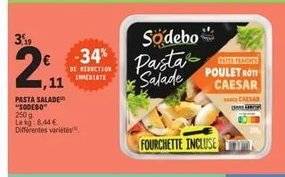 3,19  2  €  ,11  de reduction inmediate  pasta salader "sodebo"  250 g  le kg: 8,44 € différentes variétés,  södebo  fastes teaches  pasta salade poulet roti  caesar  fourchette incluse  caesar an abi