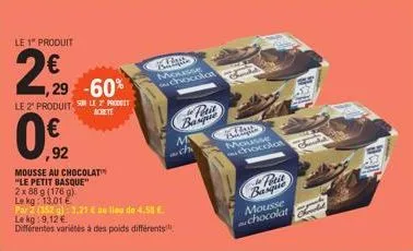 le 1" produit  20  1,29 -60%  le 2 produits le 2 proget  achete  ,92  mousse au chocolat  "le petit basque"  2 x 88 g (176 g)  le kg: 13.01 €  par 2 (352 g): 3.21 € au lieu de 4,51 €.  le kg 9,12 €  d