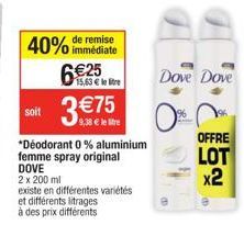 40% de remise  immédiate  soit  3 €75  9,38 € le re  *Déodorant 0 % aluminium femme spray original DOVE  2 x 200 ml  existe en différentes variétés  et différents litrages à des prix différents  Dove 
