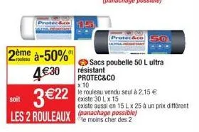 2ème à-50%  4€30  soit  3 €22  les 2 rouleaux e moins cher des 2  sacs poubelle 50 l ultra résistant protec&co  x 10  le rouleau vendu seul à 2,15 € existe 30 lx 15 existe aussi en 15 l x 25 à un prix