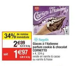 34% de remise  immédiate  2€99  soit 1€97  cornetto a fitalienne  con  surgelés glaces à l'italienne  9,23 € le kg parfum cookie & chocolat cornetto  x 4,324 g 6,08 € lekg existe en vanille & cacao ou