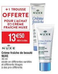 +1 TROUSSE  OFFERTE  POUR L'ACHAT DI CRÈME FRAÎCHE NUXE  €50 450 € le stre  13€  30 ml  existe en différentes variétés  et différents litrages à des prix différents  NUXE  Crème fraiche de beauté NUXE