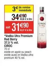 3€ de remise 34€90  49,86 € le litre  31€  *vodka utra premium  red berry  37,5% vol.  soit  ciroc  70 cl  existe en apple ou peach existe aussi en vodka ultra premium 40 % vol.  ciroc  