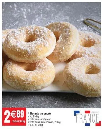 4 2€89  32  donuts au sucre existe en assortiment  x 4, 216 g  13,38 € le kg existe aussi au chocolat, 208 g. 13,89 € le kg 