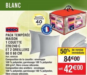 BLANC  DODO  PACK TEMPÉRÉE MAISON  1 COUETTE  Quantité disponible  40  packs  220/240 C  ET 2 OREILLERS 60 X 60 CM  Réf. 600028  Composition de la couette : enveloppe  100% polyester, garnissage 100 %