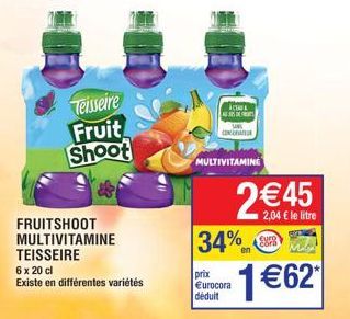 Teisseire Fruit Shoot  FRUITSHOOT MULTIVITAMINE TEISSEIRE  6 x 20 cl  Existe en différentes variétés  ACARA DET  prixc  €urocora déduit  MULTIVITAMINE  34%  2€45  2,04 € le litre  Euro čora  1€62 