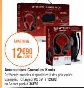 MITHCK  APARTIR DE  12€90  WATHCS  Accessoires Consoles Konix Différents modèles disponibles à des prix variés Exemples: Chargeur KX 5V à 12€90 ou Gamer pack à 34€90 