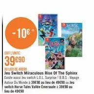 -10€- soit l'unite:  39690  au lieu de 40000 jeu switch miraculous rise of the sphinx existe aussi jeu switch lol surprise ! b.b.s: voyage autour du monde à 39€ 90 au lieu de 49€90 ou jeu switch horse