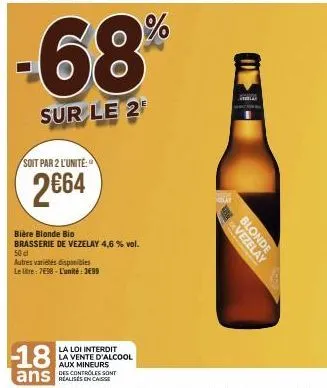 -68%  sur le 2  soit par 2 l'unité  2€64  bière blonde bio  brasserie de vezelay 4,6 % vol. 50 cl  autres variétés disponibles  le litre: 7698- l'unité: 3699  la loi interdit la vente d'alcool  aux mi