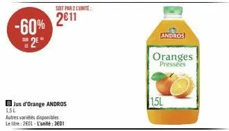 -60%  25°  le  jus d'orange andros 1,5l  autres variétés disponibles le litre: 2601 - l'unité : 3601  soit par 2 lunite:  2011  15l  andros  oranges pressées 