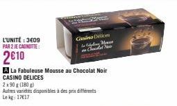 L'UNITÉ : 3609 PAR 2 JE CAGNOTTE:  2010  A La Fabuleuse Mousse au Chocolat Noir CASINO DELICES  Casino Delices  M Chat N  2x90 g (180g)  Autres variétés disponibles à des prix différents Le kg: 17€17 