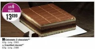 les 6  parts  13€99  c entremets 3 chocolats 635g-lekg: 22603 ou croustillant chocolat 635g-lekg: 21689 