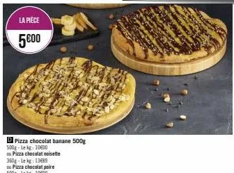 la pièce  5000  d pizza chocolat banane 500g  500g-lekg: 1000  ou pizza chocolat noisette 