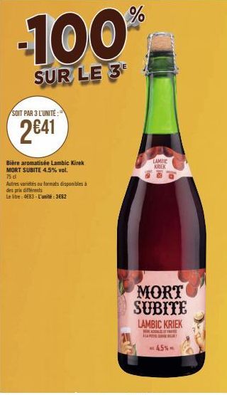 %  -100%  SUR LE 3  SOIT PAR 3 L'UNITÉ:  2€41  Bière aromatisée Lambic Kirek MORT SUBITE 4.5% vol.  75 d  Autres variétés ou formats disponibles à des prix différents  Le litre: E83-L'unité: 3662  MOR