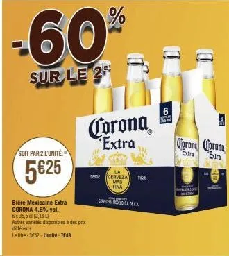 -60%  sur le 2  soit par 2 l'unité  5€25  bière mexicaine extra  corona 4,5% vol.  6 x 35,5 (2,134)  autres variétés disponibles à des prix différents  le litre: de52-l'unité : 7€49  corona extra  55 