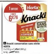 1 OFFERT  Herta  L'UNITÉ  6876 Knacki  100% PUR PORC LOT DE 3  1 OFFERT  CONSERVATION SANS NITRITE  C  A Knacki conservation sans nitrite HERTA  3x210 g+1 offert (840 g) Le kg 7 BES 