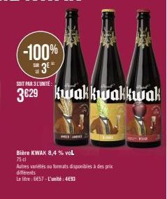 -100%  3⁰  SOIT PAR 3 L'UNITÉ  3629 kwakkwakkwak  Bière KWAK 8,4 % VOL 75 cl  Autres variétés ou formats disponibles à des prix différents  Le litre : 6€57-L'unité: 4€93  WELT  AMAT 
