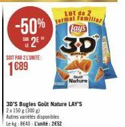 -50%  SOIT PAR 2 LUNITE:  1689  2⁹ 30  Lot de 2  Format Familiar Lay's  3D'S Bugles Goût Nature LAY'S 2x 150 g (300 g)  Autres variétés disponibles Le kg: 8640-L'unité: 2€52  Nature 