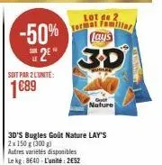 -50%  soit par 2 lunite:  1689  2⁹ 30  lot de 2  format familiar lay's  3d's bugles goût nature lay's 2x 150 g (300 g)  autres variétés disponibles le kg: 8640-l'unité: 2€52  nature 
