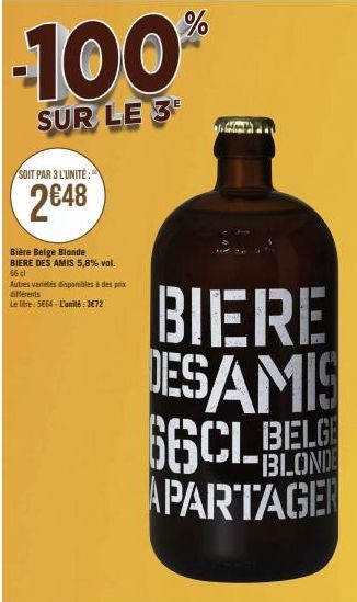 -100  SUR LE 3¹  SOIT PAR 3 L'UNITÉ:  2€48  Bière Belge Blonde  BIERE DES AMIS 5,8% vol.  66 cl  Autres variétés disponibles à des prix différents  Le litre: 5664 - L'unité : 3€72  BIERE DESAMIS SECL 