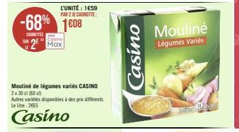 CANOTTES  LE  -68% 1608  Casino  2 Max  Mouliné de légumes variés CASINO 2x 30 cl (60 cl)  L'UNITÉ: 1659 PAR 2 JE CAGNOTTE:  Autres variétés disponibles à des prix différents Le litre: 2665  Casino  C