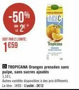 soit par 2 l'unite:  1659  -50% 2⁰  enc  d tropicana oranges pressées sans pulpe, sans sucres ajoutés 110l  autres variétés disponibles à des prix différents le litre : 1€93 - l'unité: 2€12  tropicana