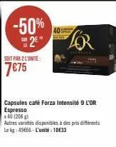 -50%  2e  soit par 2 lunite:  7€75  40  lor  capsules café forza intensité 9 l'or espresso  x 40 (208 g)  autres variétés disponibles à des prix différents le kg: 49666-l'unité: 1033 