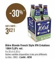 -30%"  soit l'unité:  3621  bière blonde french style ipa créations 1664 5,8% vol.  4x 33 cl (1,32 l)  autres variétés disponibles à des prix différents le litre: 2643 - l'unité: 4€58  1664  criader f