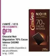 l'unité : 1€15 par 2 je cagnotte:  0€78  chocolat noir dégustation 70% cacao  intense casino  100 g  autres variétés disponibles à des prix différents lekg: 11650  casino  noir declatation  70%  cacao